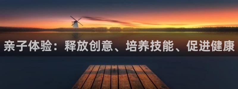 富联娱乐登录注册入口官网网址是什么：亲子体验：释放创