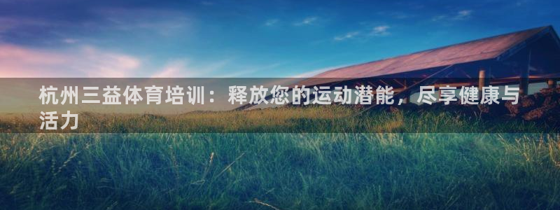 富联官方网站下载：杭州三益体育培训：释放您的运动潜能，尽享健